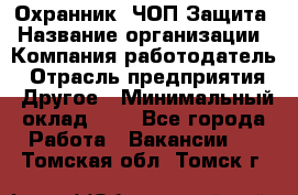 Охранник. ЧОП Защита › Название организации ­ Компания-работодатель › Отрасль предприятия ­ Другое › Минимальный оклад ­ 1 - Все города Работа » Вакансии   . Томская обл.,Томск г.